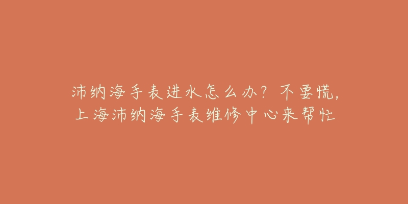 沛納海手表進(jìn)水怎么辦？不要慌，上海沛納海手表維修中心來(lái)幫忙