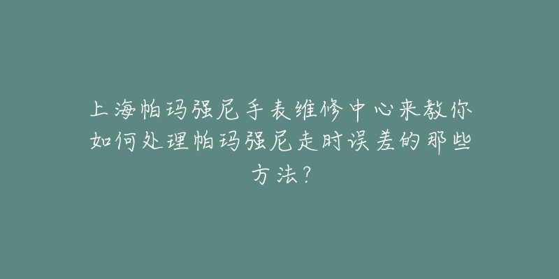 上海帕瑪強(qiáng)尼手表維修中心來教你如何處理帕瑪強(qiáng)尼走時(shí)誤差的那些方法？