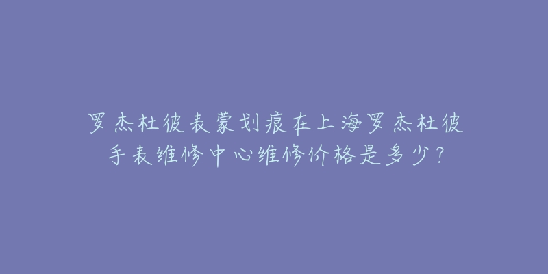 羅杰杜彼表蒙劃痕在上海羅杰杜彼手表維修中心維修價格是多少？