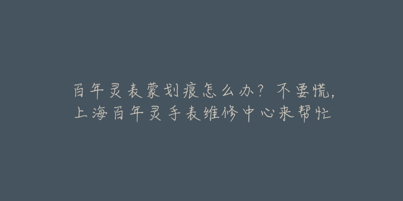 百年靈表蒙劃痕怎么辦？不要慌，上海百年靈手表維修中心來幫忙