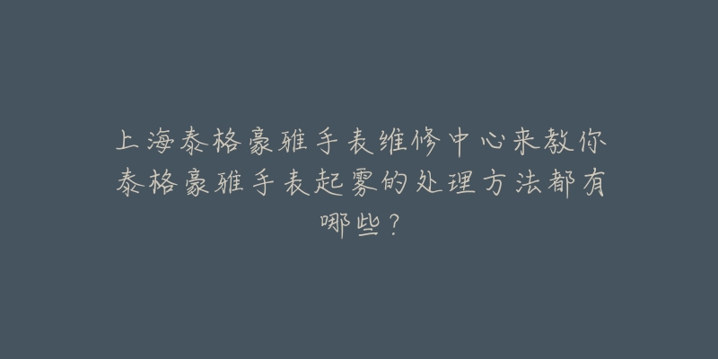 上海泰格豪雅手表維修中心來教你泰格豪雅手表起霧的處理方法都有哪些？