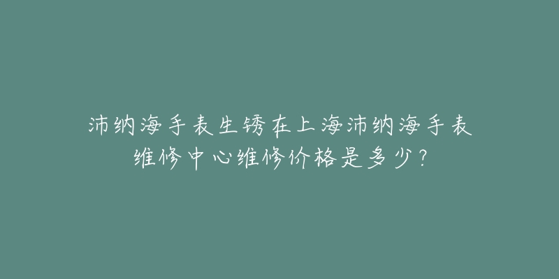 沛納海手表生銹在上海沛納海手表維修中心維修價(jià)格是多少？