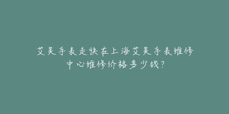 艾美手表走快在上海艾美手表維修中心維修價(jià)格多少錢？