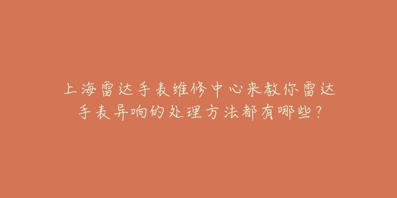 上海雷達手表維修中心來教你雷達手表異響的處理方法都有哪些？