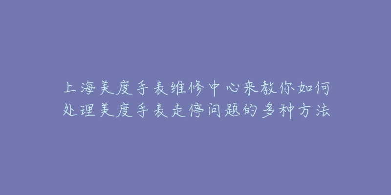 上海美度手表維修中心來教你如何處理美度手表走停問題的多種方法