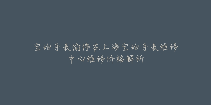 寶珀手表偷停在上海寶珀手表維修中心維修價格解析