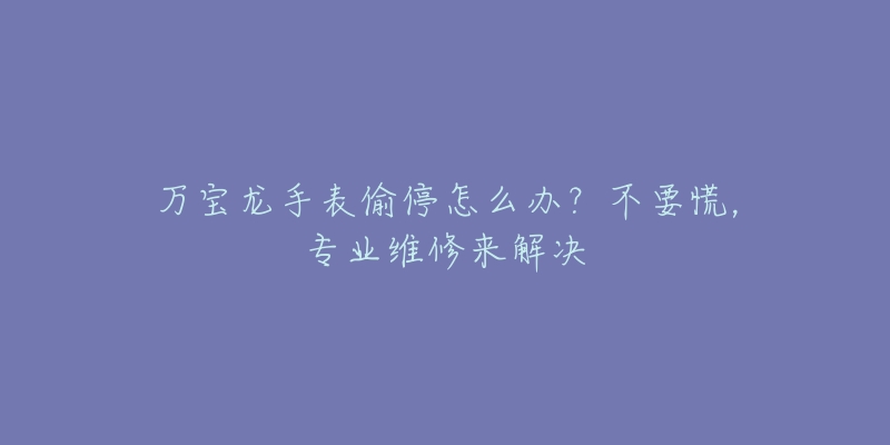 萬寶龍手表偷停怎么辦？不要慌，專業(yè)維修來解決