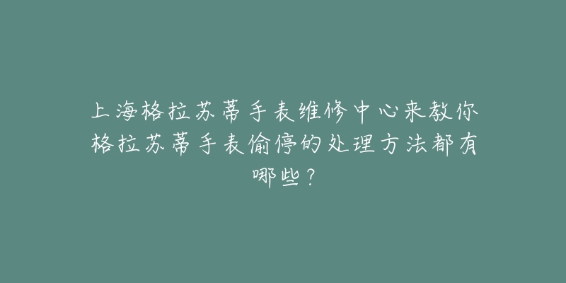 上海格拉蘇蒂手表維修中心來教你格拉蘇蒂手表偷停的處理方法都有哪些？