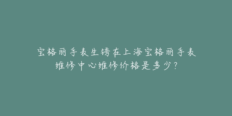 寶格麗手表生銹在上海寶格麗手表維修中心維修價(jià)格是多少？