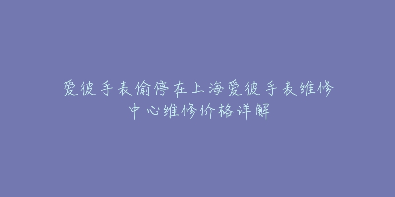 愛(ài)彼手表偷停在上海愛(ài)彼手表維修中心維修價(jià)格詳解