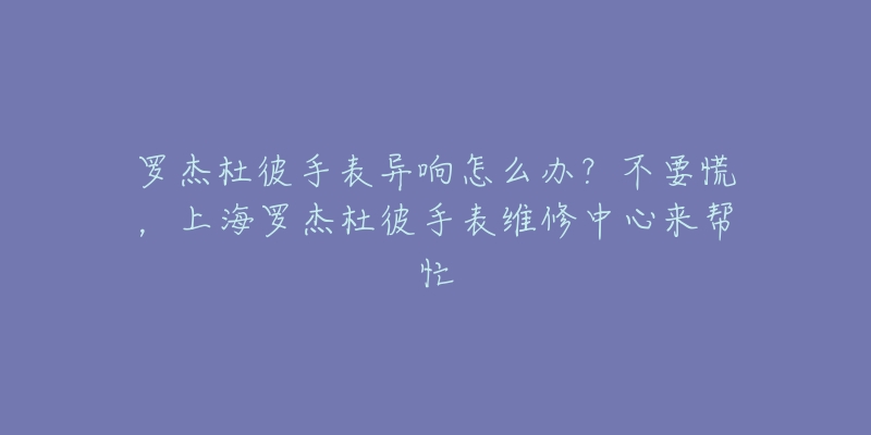 羅杰杜彼手表異響怎么辦？不要慌，上海羅杰杜彼手表維修中心來幫忙