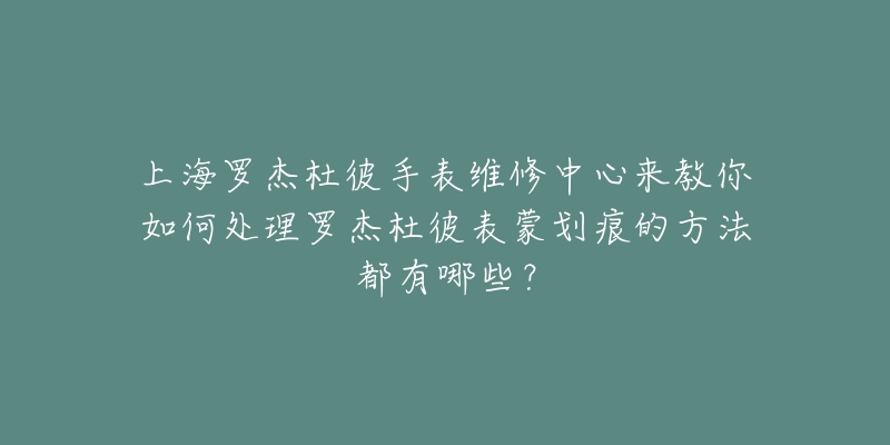 上海羅杰杜彼手表維修中心來(lái)教你如何處理羅杰杜彼表蒙劃痕的方法都有哪些？