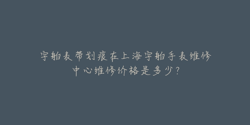 宇舶表帶劃痕在上海宇舶手表維修中心維修價格是多少？