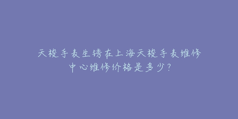 天梭手表生銹在上海天梭手表維修中心維修價格是多少？