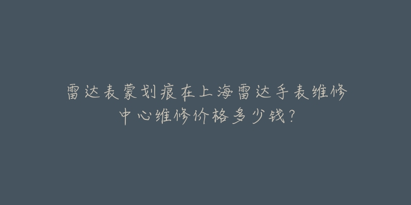 雷達(dá)表蒙劃痕在上海雷達(dá)手表維修中心維修價(jià)格多少錢？