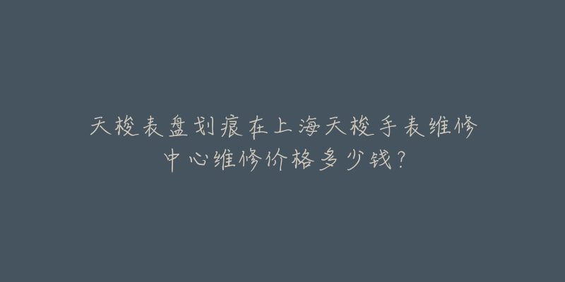 天梭表盤劃痕在上海天梭手表維修中心維修價(jià)格多少錢？