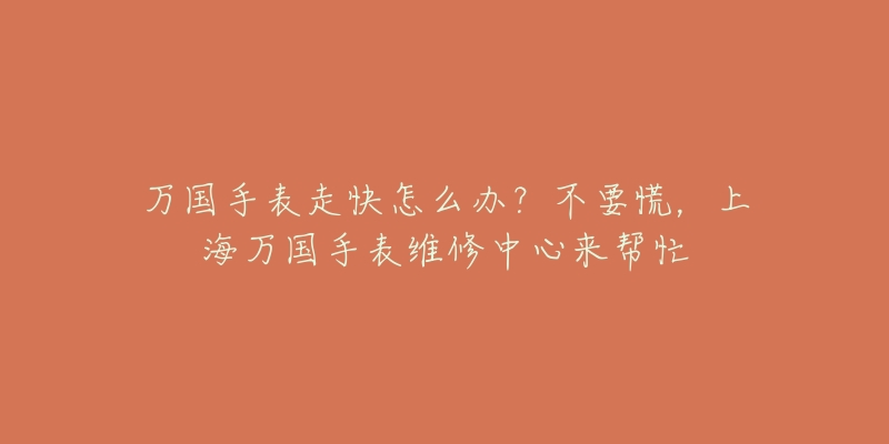 萬國手表走快怎么辦？不要慌，上海萬國手表維修中心來幫忙