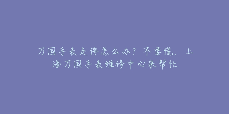 萬國(guó)手表走停怎么辦？不要慌，上海萬國(guó)手表維修中心來幫忙