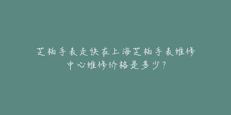 芝柏手表走快在上海芝柏手表維修中心維修價(jià)格是多少？