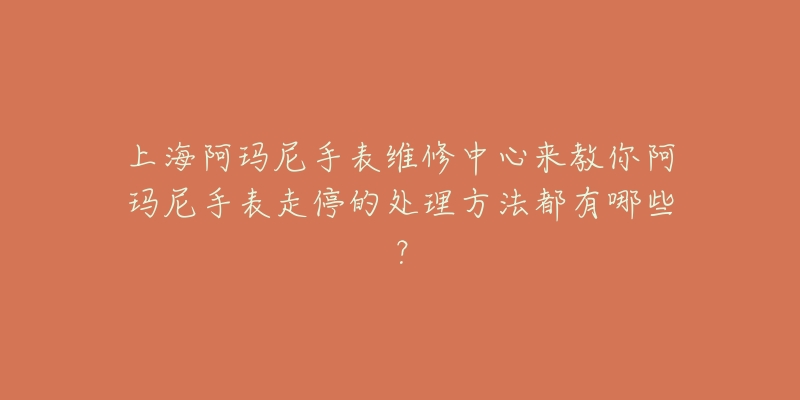 上海阿瑪尼手表維修中心來教你阿瑪尼手表走停的處理方法都有哪些？