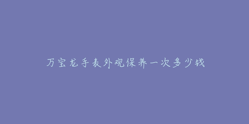 萬寶龍手表外觀保養(yǎng)一次多少錢