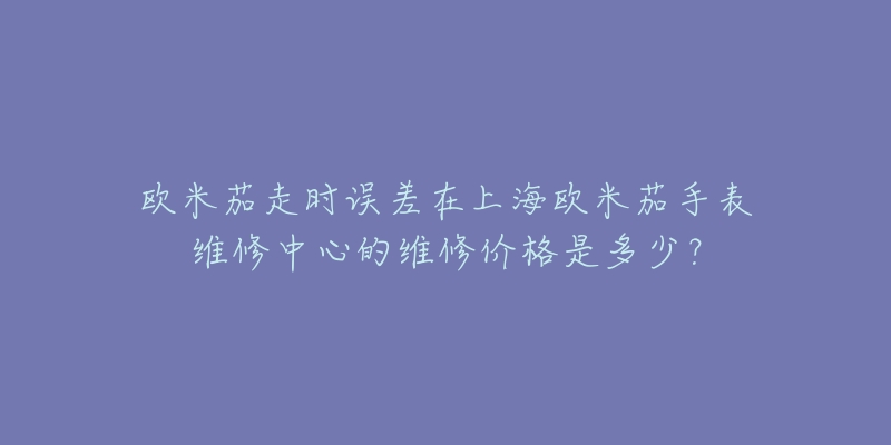 歐米茄走時誤差在上海歐米茄手表維修中心的維修價格是多少？