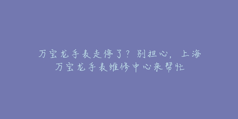 萬寶龍手表走停了？別擔(dān)心，上海萬寶龍手表維修中心來幫忙