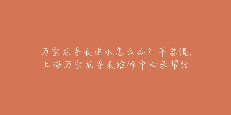 萬寶龍手表進水怎么辦？不要慌，上海萬寶龍手表維修中心來幫忙