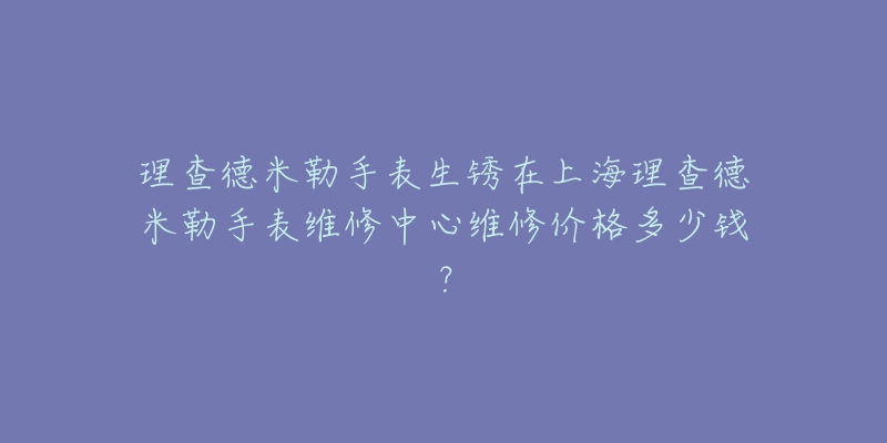 理查德米勒手表生銹在上海理查德米勒手表維修中心維修價格多少錢？