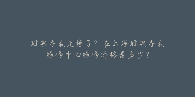 雅典手表走停了？在上海雅典手表維修中心維修價(jià)格是多少？