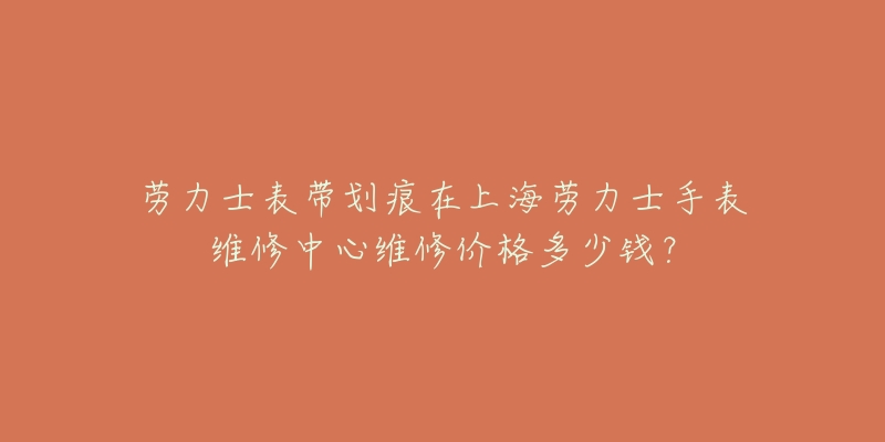 勞力士表帶劃痕在上海勞力士手表維修中心維修價(jià)格多少錢？