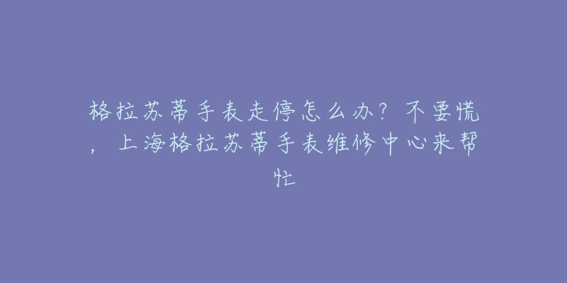 格拉蘇蒂手表走停怎么辦？不要慌，上海格拉蘇蒂手表維修中心來幫忙