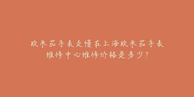 歐米茄手表走慢在上海歐米茄手表維修中心維修價(jià)格是多少？