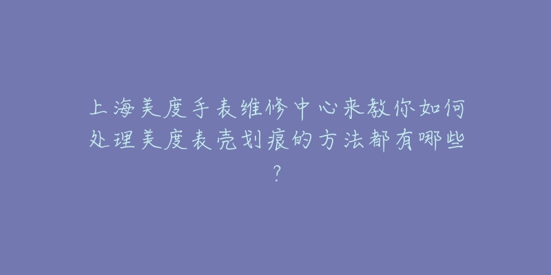 上海美度手表維修中心來(lái)教你如何處理美度表殼劃痕的方法都有哪些？