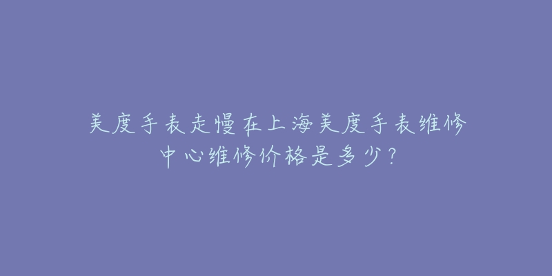 美度手表走慢在上海美度手表維修中心維修價(jià)格是多少？