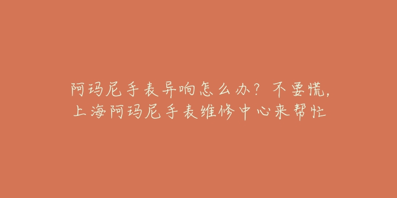 阿瑪尼手表異響怎么辦？不要慌，上海阿瑪尼手表維修中心來幫忙