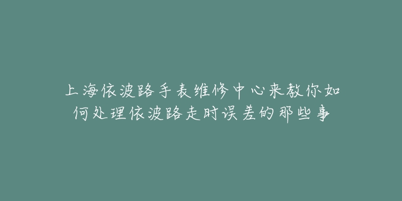 上海依波路手表維修中心來(lái)教你如何處理依波路走時(shí)誤差的那些事