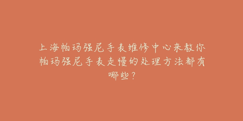 上海帕瑪強(qiáng)尼手表維修中心來教你帕瑪強(qiáng)尼手表走慢的處理方法都有哪些？