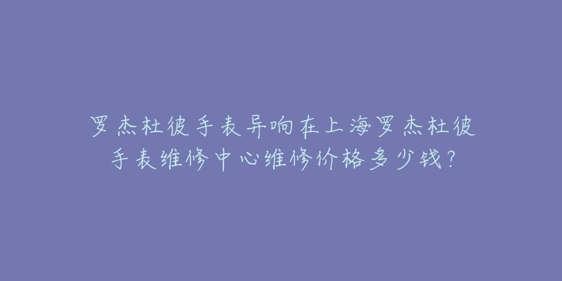 羅杰杜彼手表異響在上海羅杰杜彼手表維修中心維修價格多少錢？