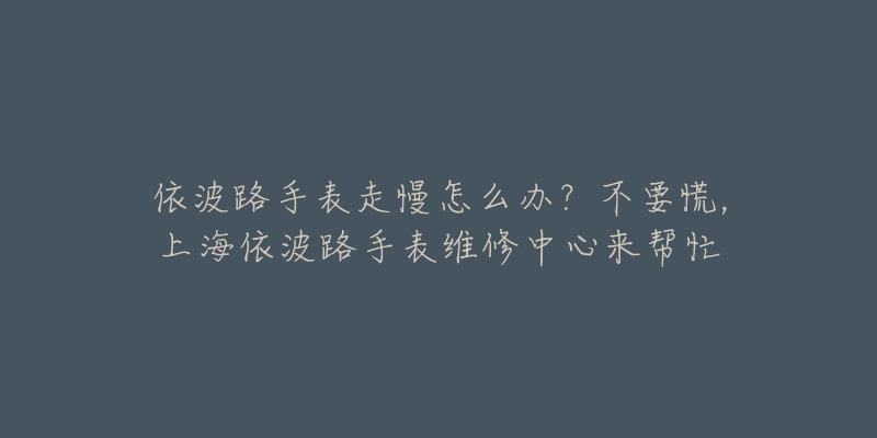 依波路手表走慢怎么辦？不要慌，上海依波路手表維修中心來(lái)幫忙