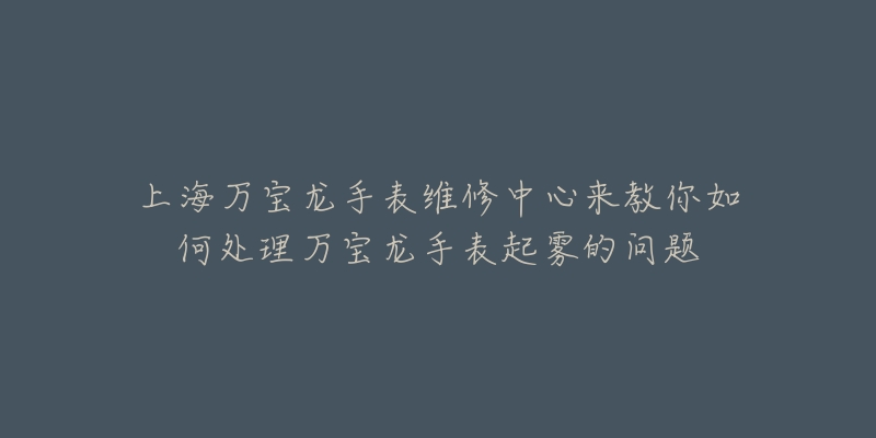 上海萬(wàn)寶龍手表維修中心來(lái)教你如何處理萬(wàn)寶龍手表起霧的問(wèn)題