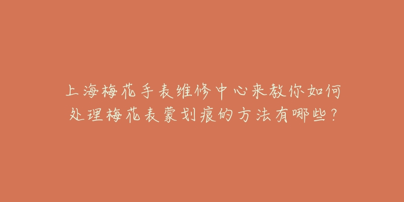 上海梅花手表維修中心來教你如何處理梅花表蒙劃痕的方法有哪些？