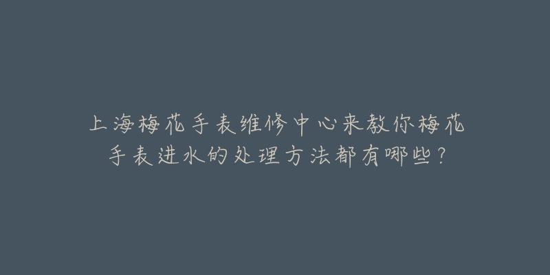 上海梅花手表維修中心來(lái)教你梅花手表進(jìn)水的處理方法都有哪些？