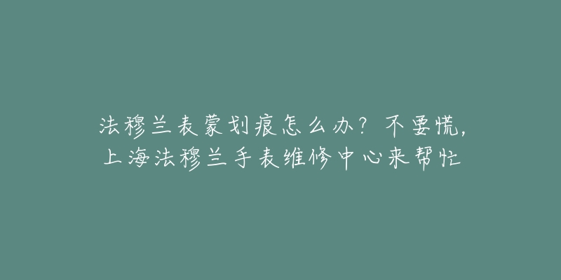 法穆蘭表蒙劃痕怎么辦？不要慌，上海法穆蘭手表維修中心來幫忙