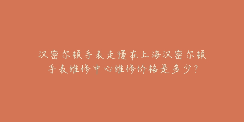 漢密爾頓手表走慢在上海漢密爾頓手表維修中心維修價(jià)格是多少？