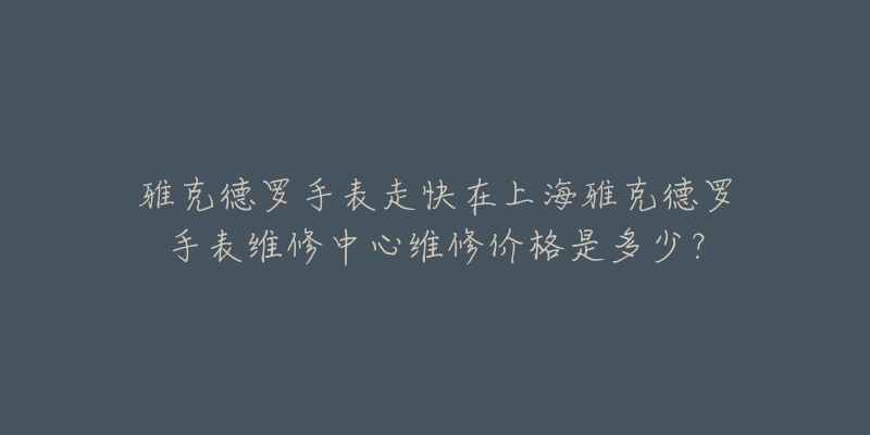 雅克德羅手表走快在上海雅克德羅手表維修中心維修價(jià)格是多少？