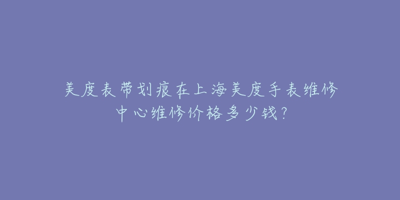 美度表帶劃痕在上海美度手表維修中心維修價(jià)格多少錢？