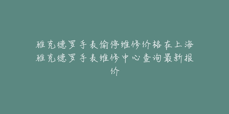 雅克德羅手表偷停維修價(jià)格在上海雅克德羅手表維修中心查詢最新報(bào)價(jià)