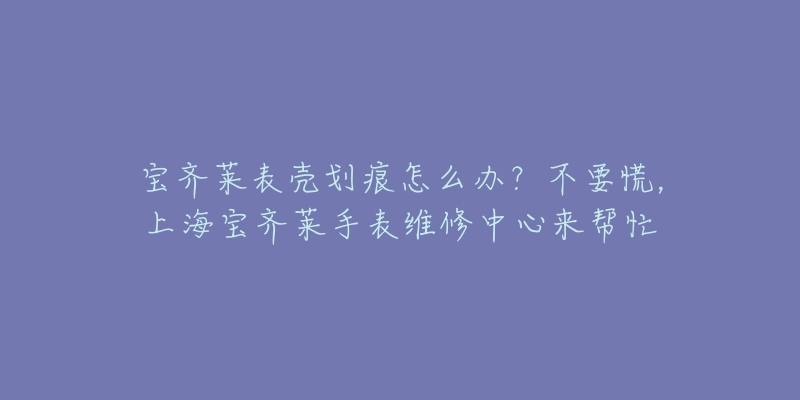 寶齊萊表殼劃痕怎么辦？不要慌，上海寶齊萊手表維修中心來(lái)幫忙