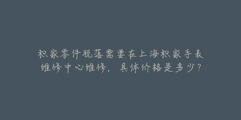 積家零件脫落需要在上海積家手表維修中心維修，具體價(jià)格是多少？